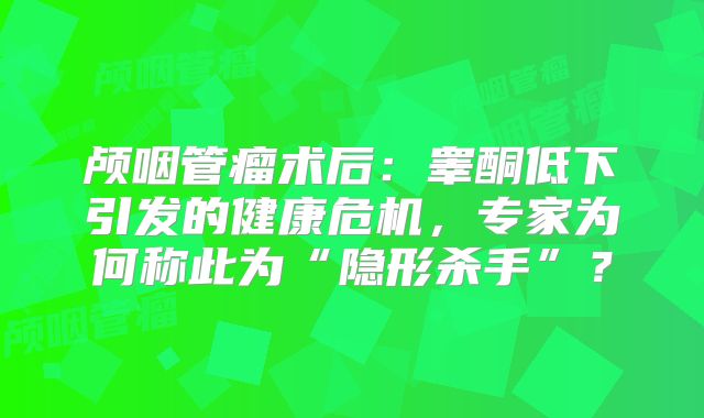 颅咽管瘤术后：睾酮低下引发的健康危机，专家为何称此为“隐形杀手”？