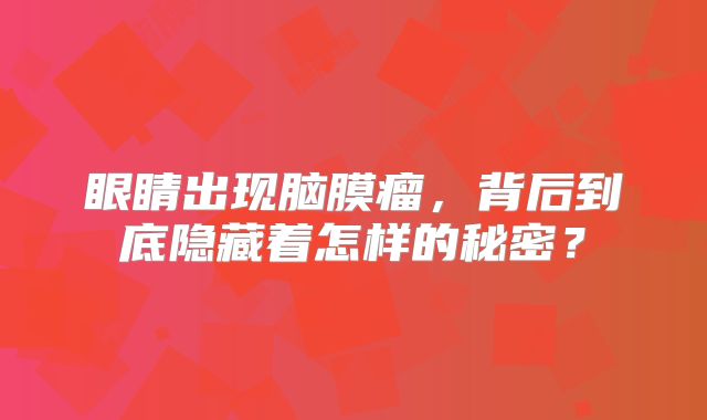 眼睛出现脑膜瘤，背后到底隐藏着怎样的秘密？