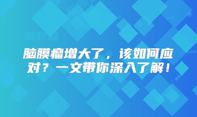 脑膜瘤增大了，该如何应对？一文带你深入了解！