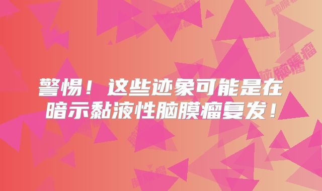 警惕！这些迹象可能是在暗示黏液性脑膜瘤复发！