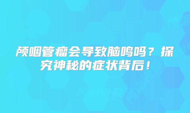 颅咽管瘤会导致脑鸣吗？探究神秘的症状背后！