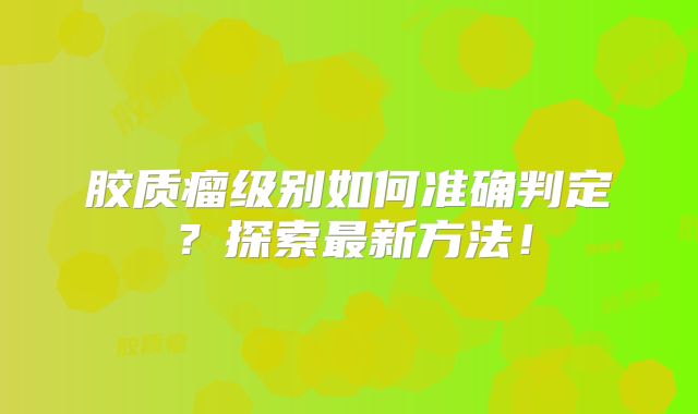 胶质瘤级别如何准确判定？探索最新方法！