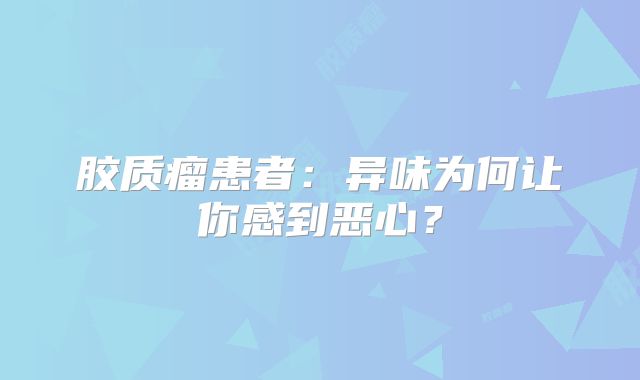 胶质瘤患者：异味为何让你感到恶心？