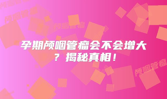 孕期颅咽管瘤会不会增大？揭秘真相！