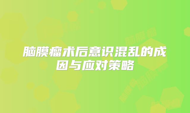 脑膜瘤术后意识混乱的成因与应对策略
