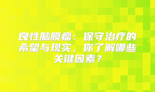 良性脑膜瘤：保守治疗的希望与现实，你了解哪些关键因素？