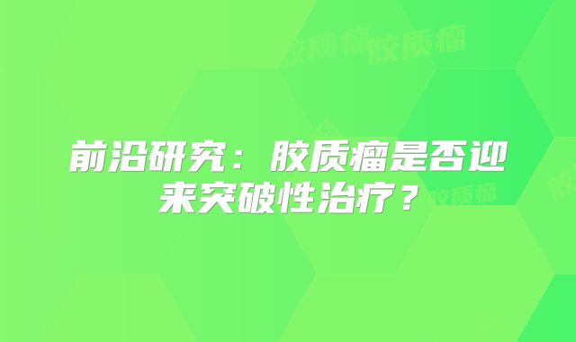 前沿研究：胶质瘤是否迎来突破性治疗？