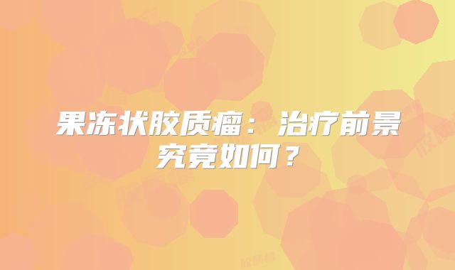 果冻状胶质瘤：治疗前景究竟如何？