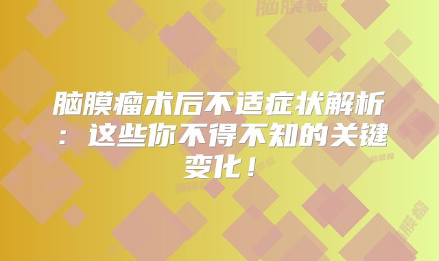 脑膜瘤术后不适症状解析：这些你不得不知的关键变化！