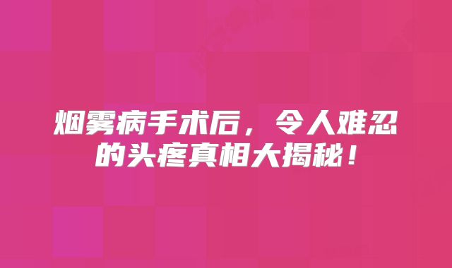 烟雾病手术后，令人难忍的头疼真相大揭秘！