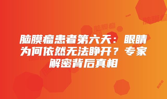 脑膜瘤患者第六天：眼睛为何依然无法睁开？专家解密背后真相