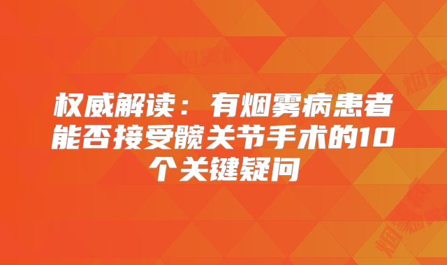 权威解读：有烟雾病患者能否接受髋关节手术的10个关键疑问