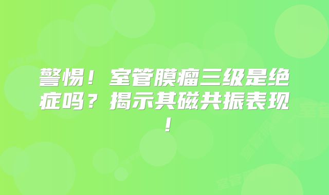 警惕！室管膜瘤三级是绝症吗？揭示其磁共振表现！