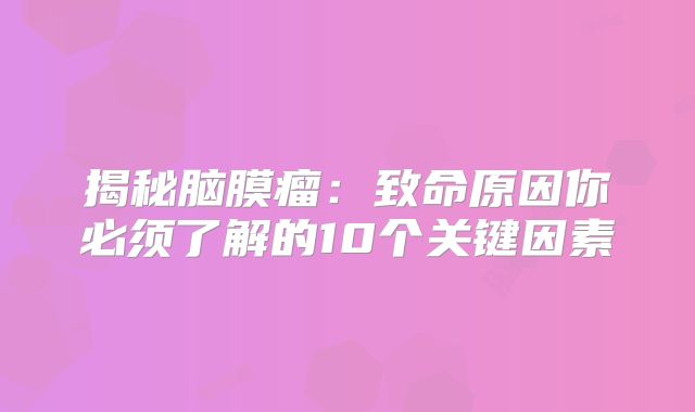揭秘脑膜瘤：致命原因你必须了解的10个关键因素