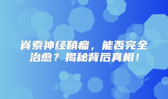 脊索神经鞘瘤，能否完全治愈？揭秘背后真相！