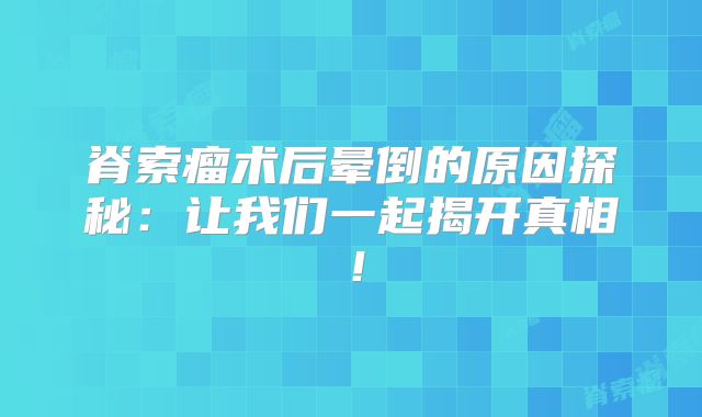 脊索瘤术后晕倒的原因探秘：让我们一起揭开真相！