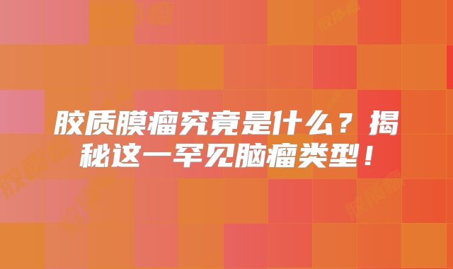 胶质膜瘤究竟是什么？揭秘这一罕见脑瘤类型！