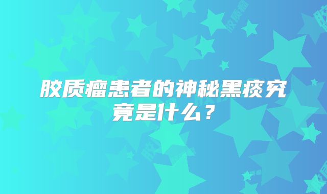 胶质瘤患者的神秘黑痰究竟是什么？