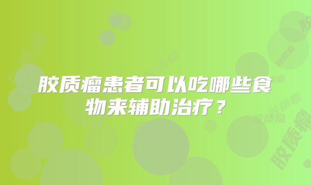 胶质瘤患者可以吃哪些食物来辅助治疗？
