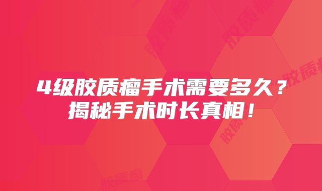 4级胶质瘤手术需要多久？揭秘手术时长真相！