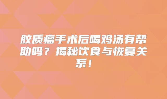 胶质瘤手术后喝鸡汤有帮助吗？揭秘饮食与恢复关系！