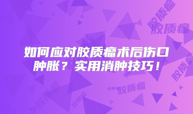如何应对胶质瘤术后伤口肿胀？实用消肿技巧！