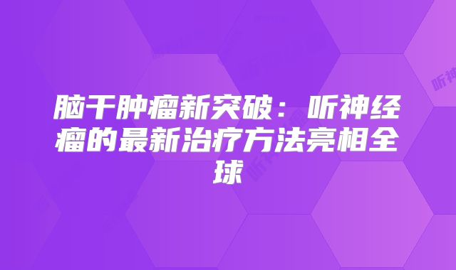 脑干肿瘤新突破：听神经瘤的最新治疗方法亮相全球