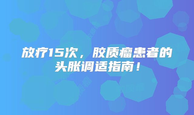 放疗15次，胶质瘤患者的头胀调适指南！