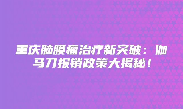 重庆脑膜瘤治疗新突破：伽马刀报销政策大揭秘！