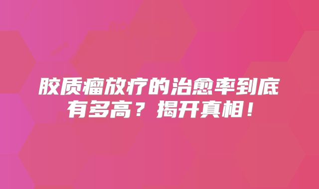 胶质瘤放疗的治愈率到底有多高？揭开真相！