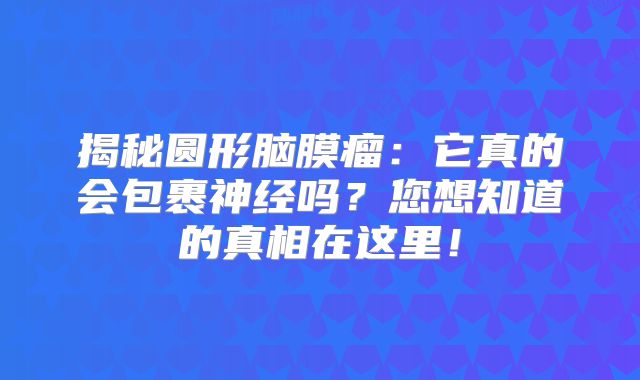 揭秘圆形脑膜瘤：它真的会包裹神经吗？您想知道的真相在这里！