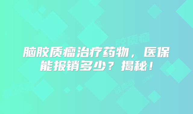 脑胶质瘤治疗药物，医保能报销多少？揭秘！