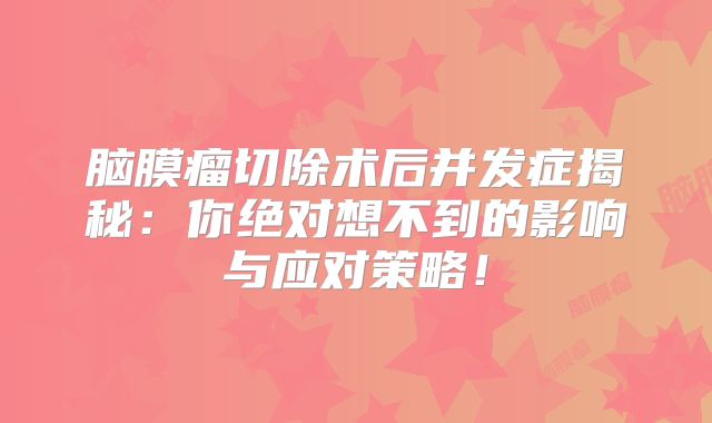 脑膜瘤切除术后并发症揭秘：你绝对想不到的影响与应对策略！