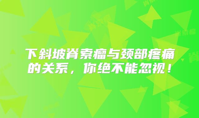 下斜坡脊索瘤与颈部疼痛的关系，你绝不能忽视！