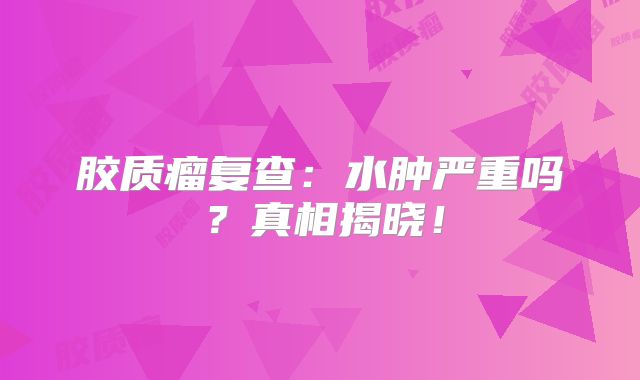 胶质瘤复查：水肿严重吗？真相揭晓！
