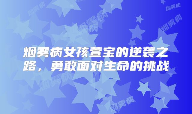 烟雾病女孩萱宝的逆袭之路，勇敢面对生命的挑战