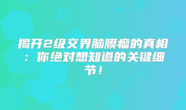 揭开2级交界脑膜瘤的真相：你绝对想知道的关键细节！