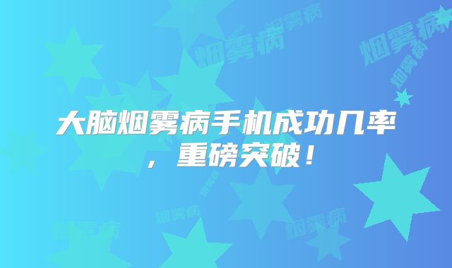 大脑烟雾病手机成功几率，重磅突破！