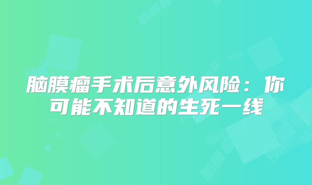 脑膜瘤手术后意外风险：你可能不知道的生死一线