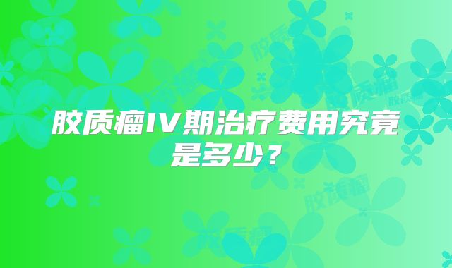 胶质瘤IV期治疗费用究竟是多少？