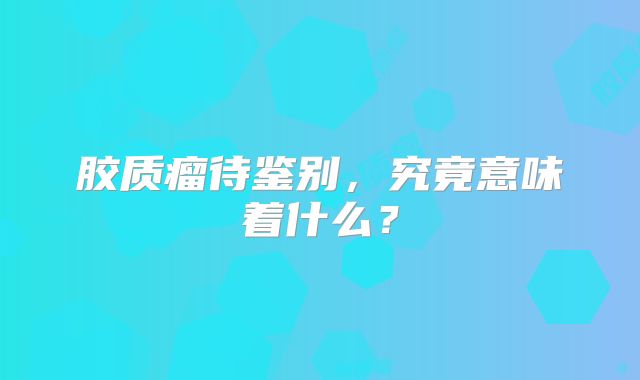 胶质瘤待鉴别，究竟意味着什么？