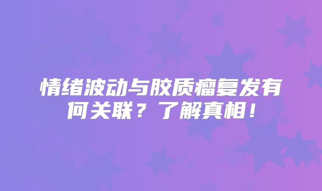 情绪波动与胶质瘤复发有何关联？了解真相！