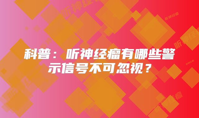 科普：听神经瘤有哪些警示信号不可忽视？
