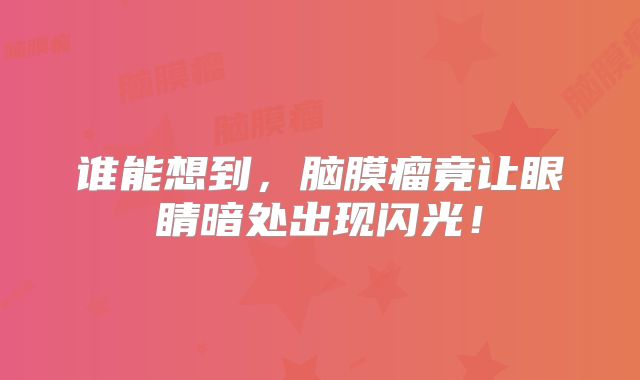 谁能想到，脑膜瘤竟让眼睛暗处出现闪光！