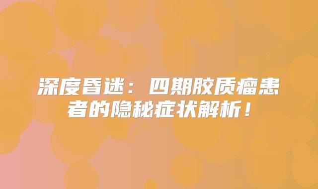 深度昏迷：四期胶质瘤患者的隐秘症状解析！
