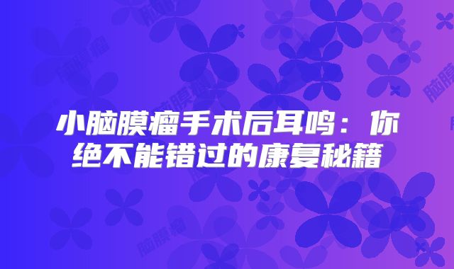 小脑膜瘤手术后耳鸣：你绝不能错过的康复秘籍