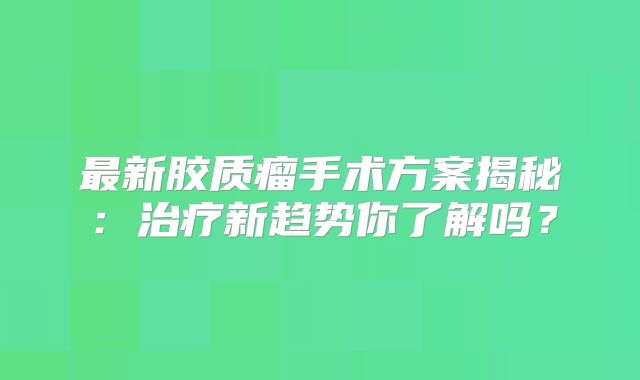 最新胶质瘤手术方案揭秘：治疗新趋势你了解吗？