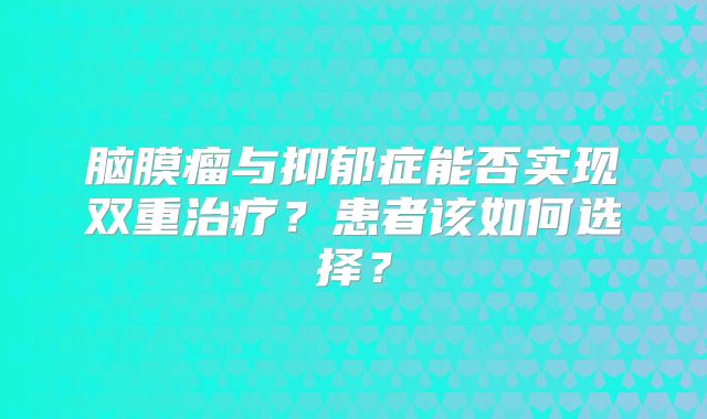 脑膜瘤与抑郁症能否实现双重治疗？患者该如何选择？