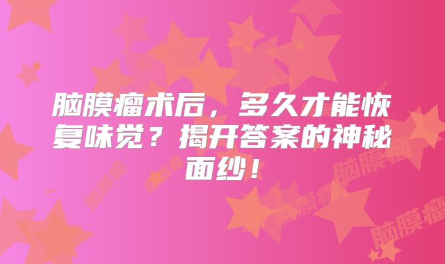 脑膜瘤术后，多久才能恢复味觉？揭开答案的神秘面纱！