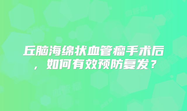 丘脑海绵状血管瘤手术后，如何有效预防复发？